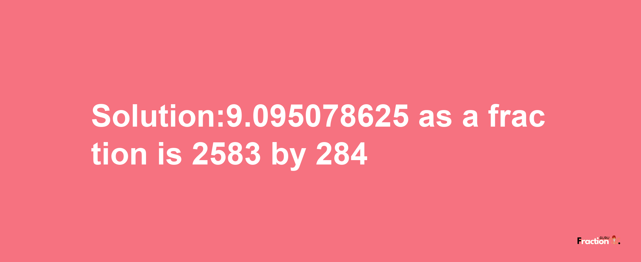 Solution:9.095078625 as a fraction is 2583/284