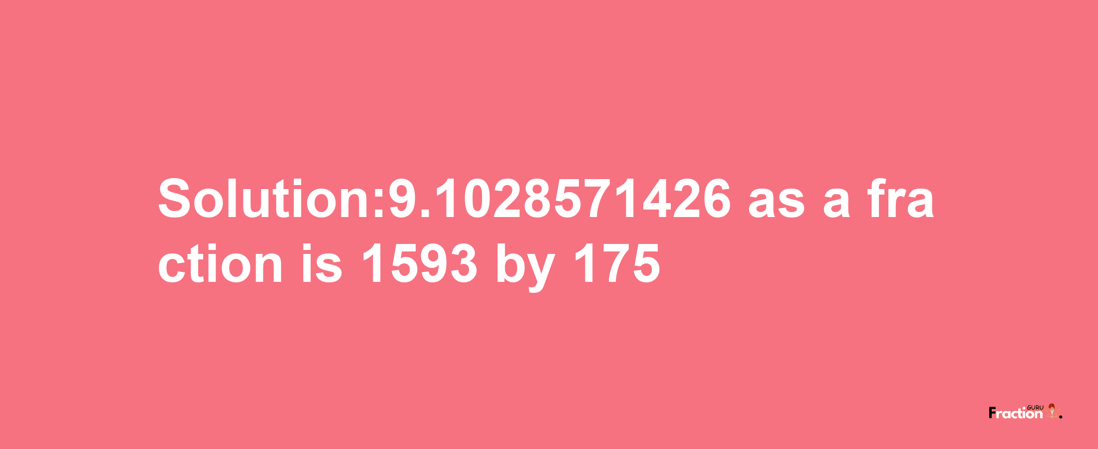 Solution:9.1028571426 as a fraction is 1593/175