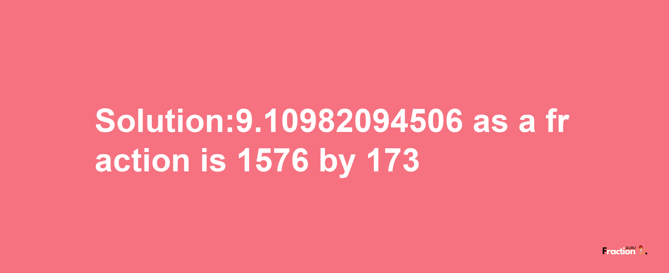 Solution:9.10982094506 as a fraction is 1576/173