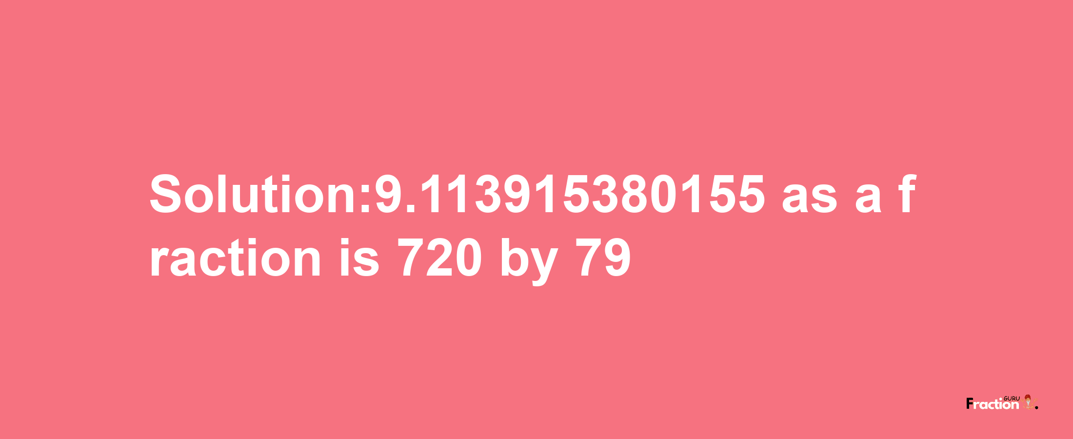 Solution:9.113915380155 as a fraction is 720/79