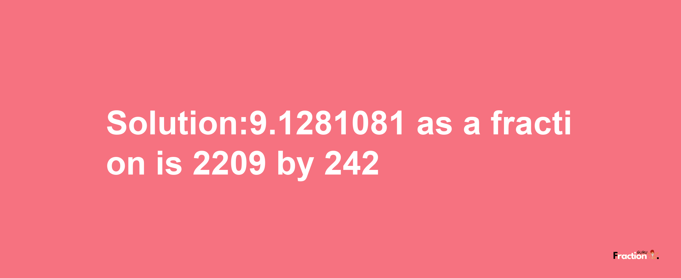 Solution:9.1281081 as a fraction is 2209/242