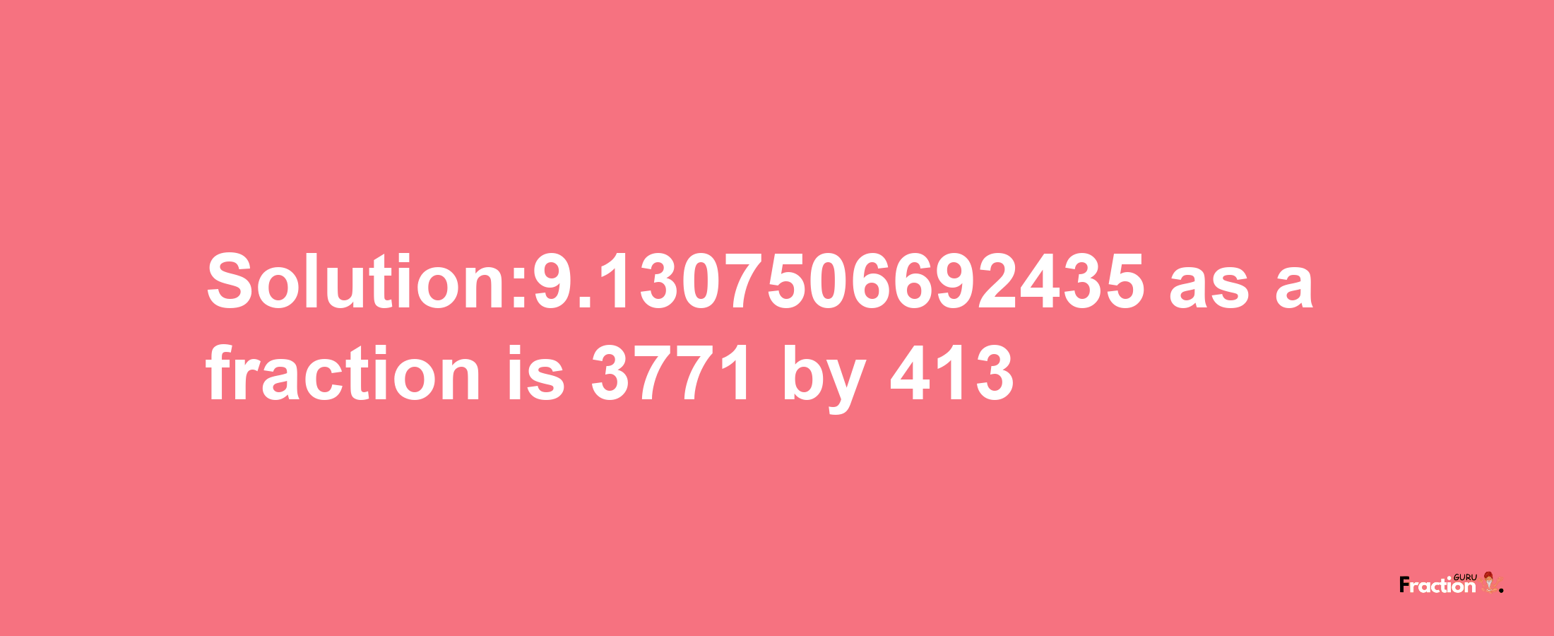 Solution:9.1307506692435 as a fraction is 3771/413