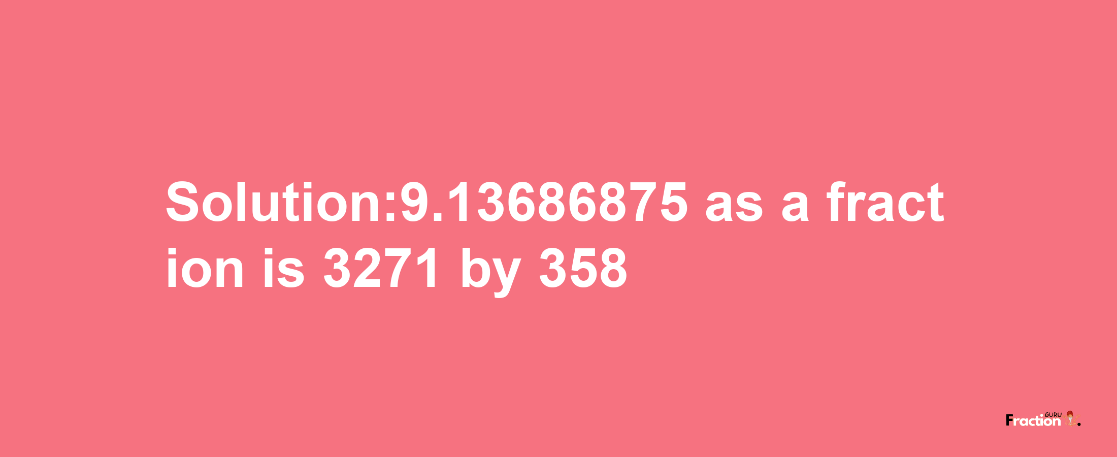 Solution:9.13686875 as a fraction is 3271/358