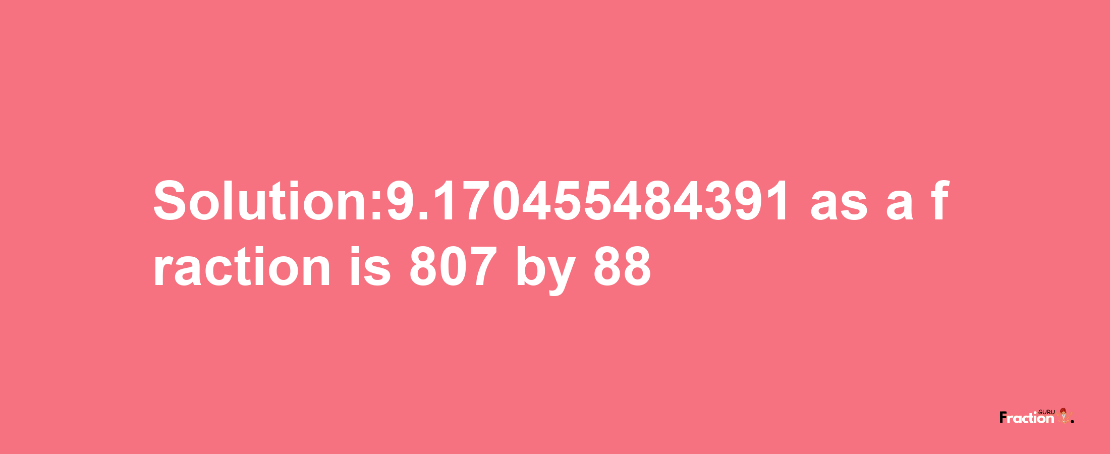 Solution:9.170455484391 as a fraction is 807/88