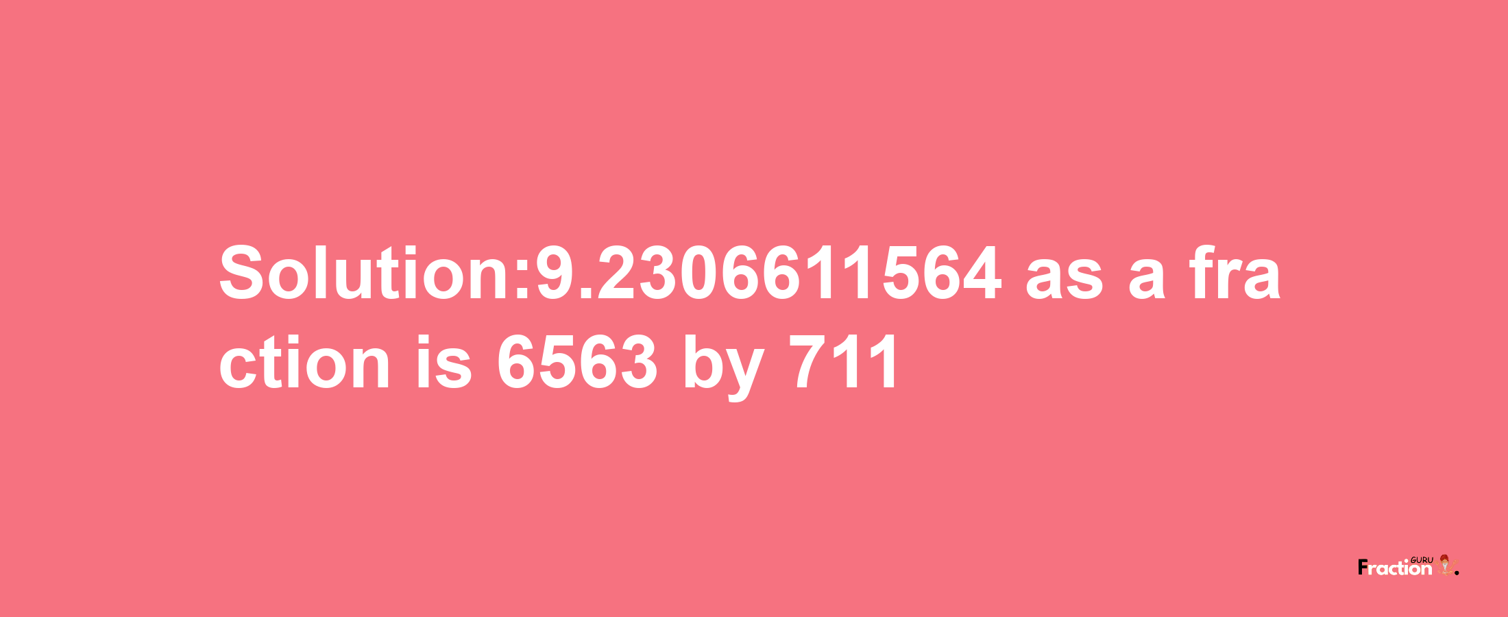 Solution:9.2306611564 as a fraction is 6563/711