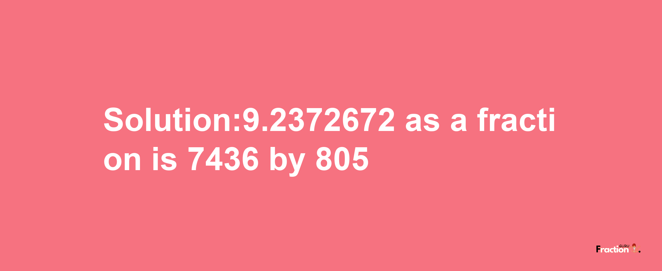 Solution:9.2372672 as a fraction is 7436/805