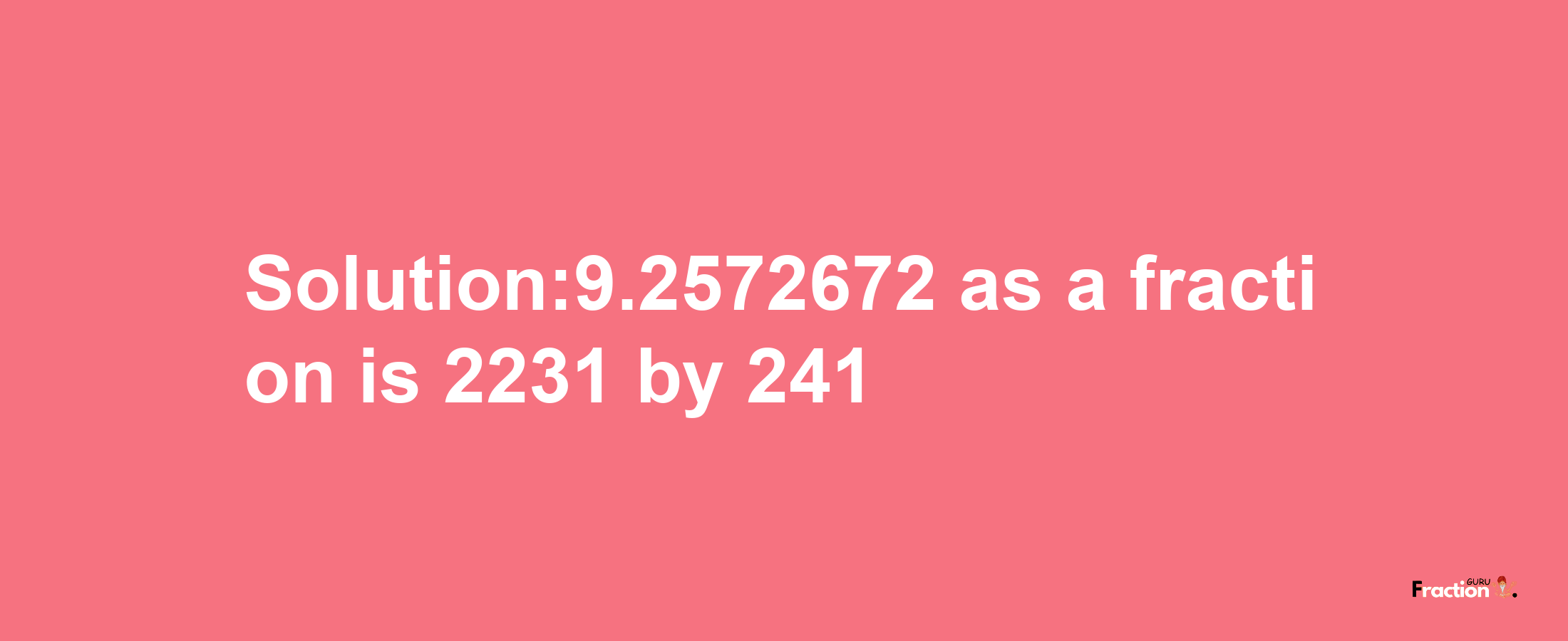 Solution:9.2572672 as a fraction is 2231/241