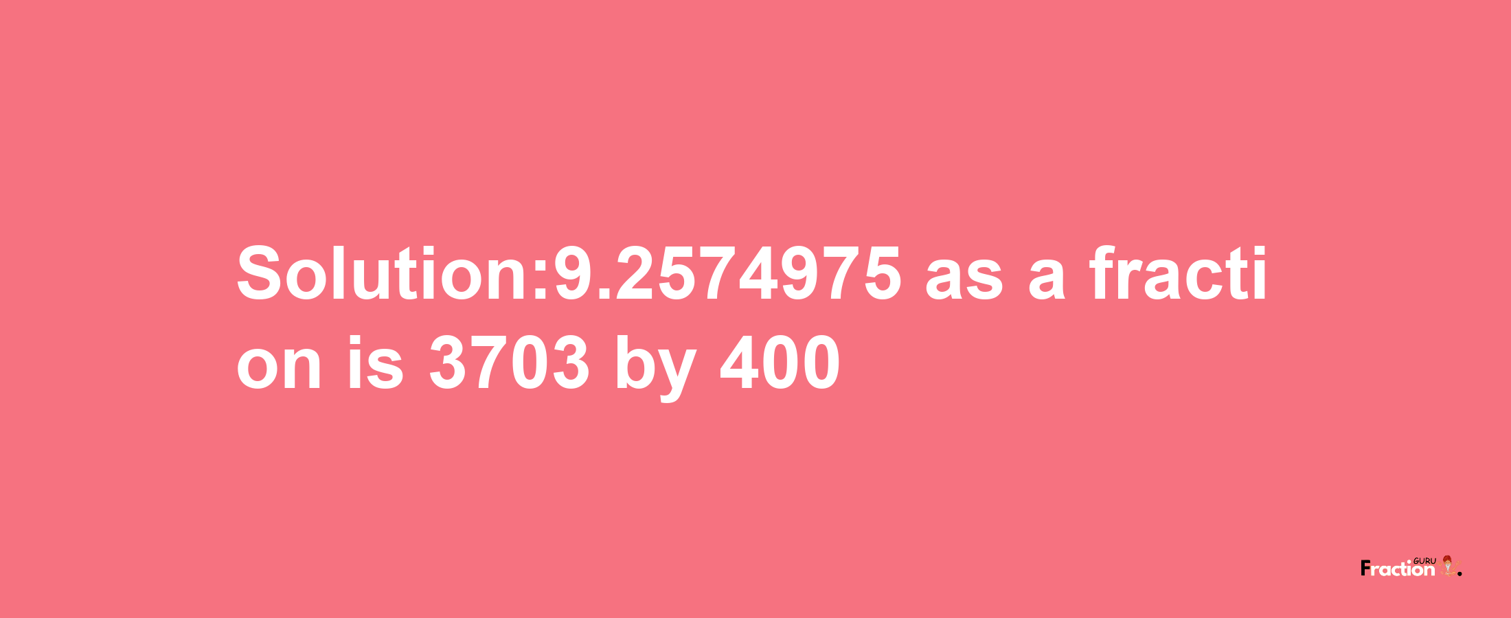 Solution:9.2574975 as a fraction is 3703/400