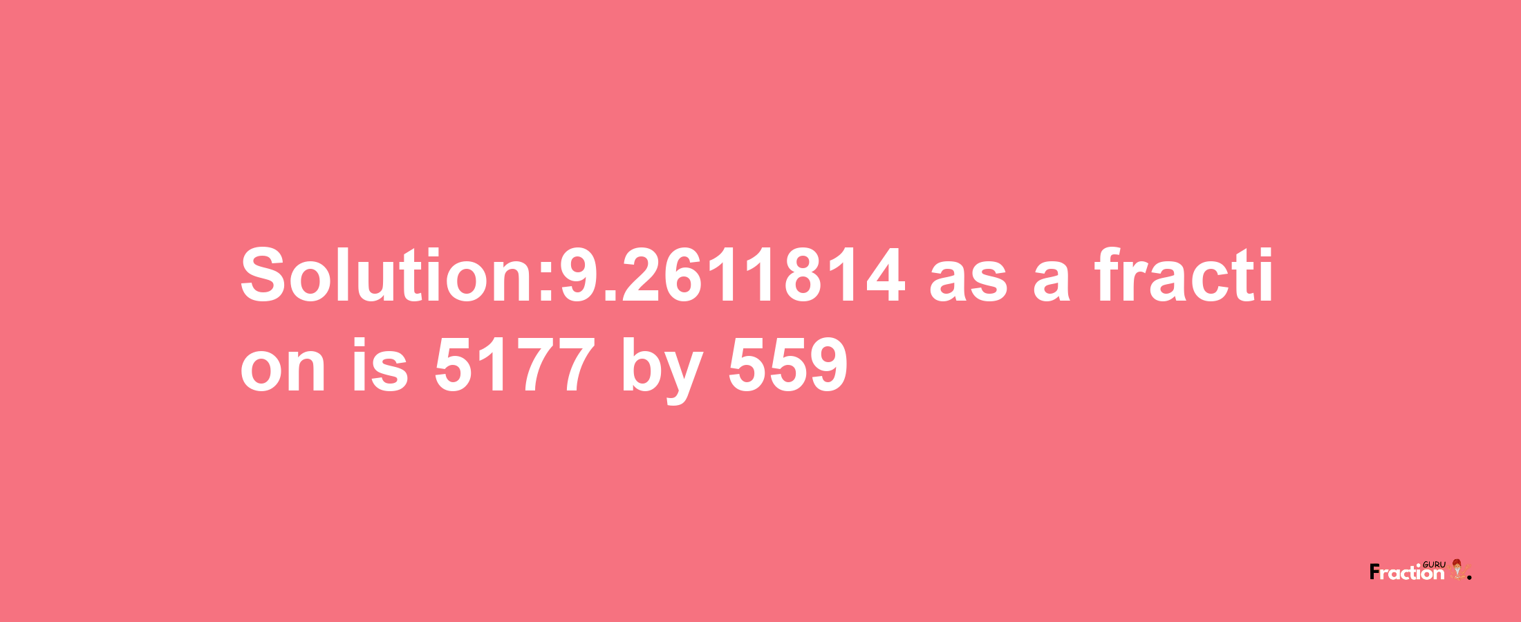 Solution:9.2611814 as a fraction is 5177/559