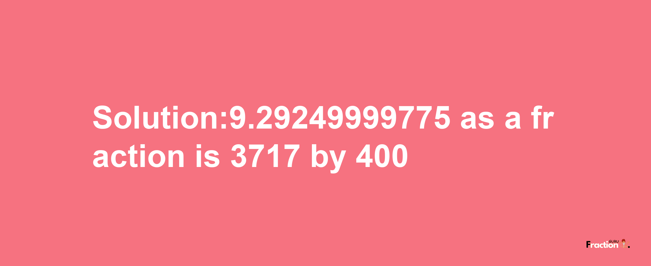 Solution:9.29249999775 as a fraction is 3717/400