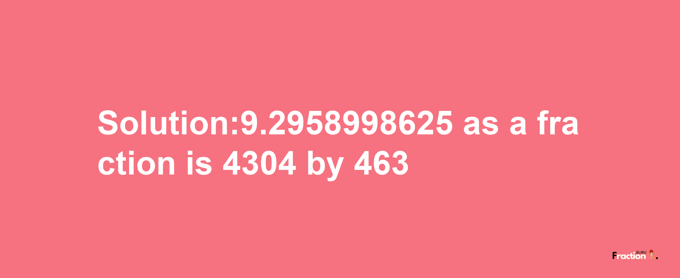 Solution:9.2958998625 as a fraction is 4304/463