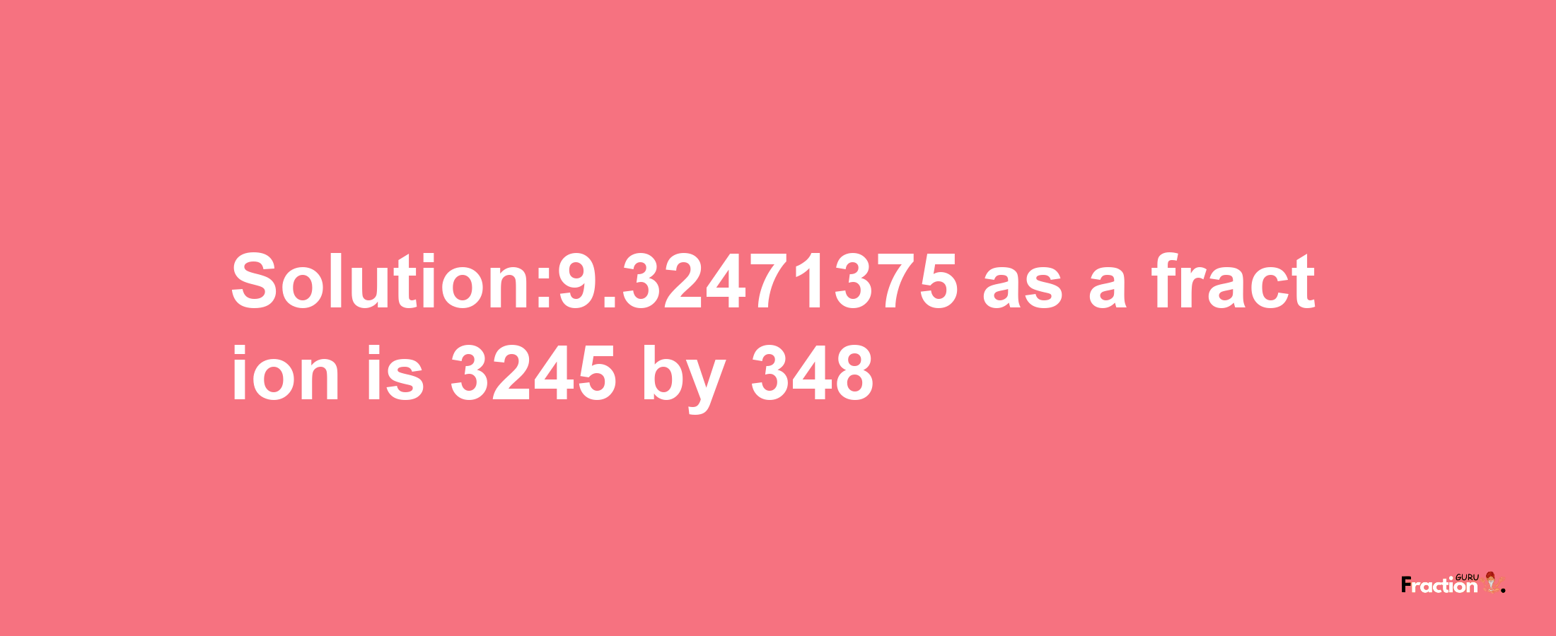 Solution:9.32471375 as a fraction is 3245/348