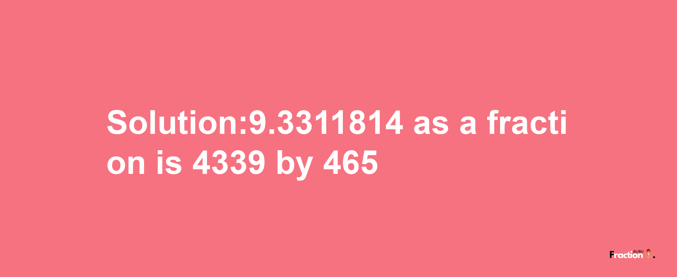 Solution:9.3311814 as a fraction is 4339/465