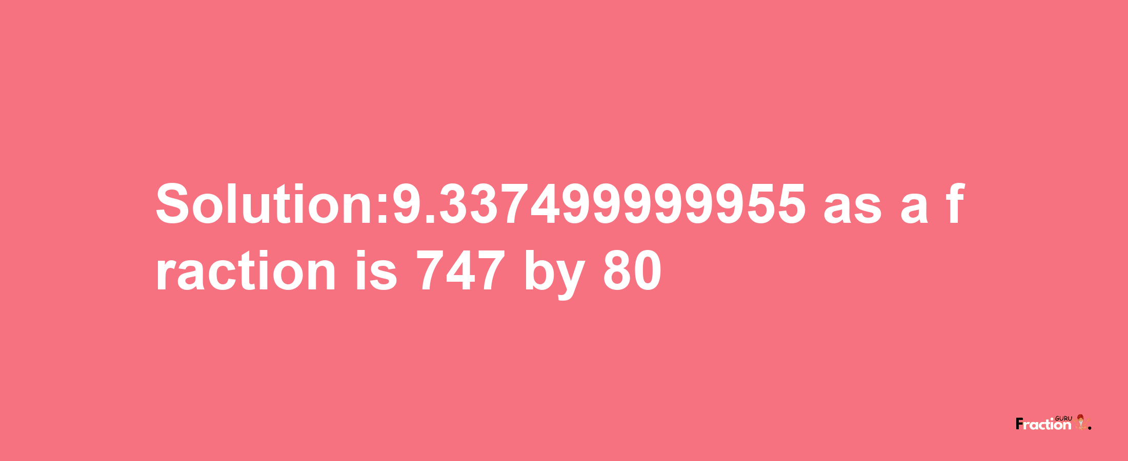 Solution:9.337499999955 as a fraction is 747/80