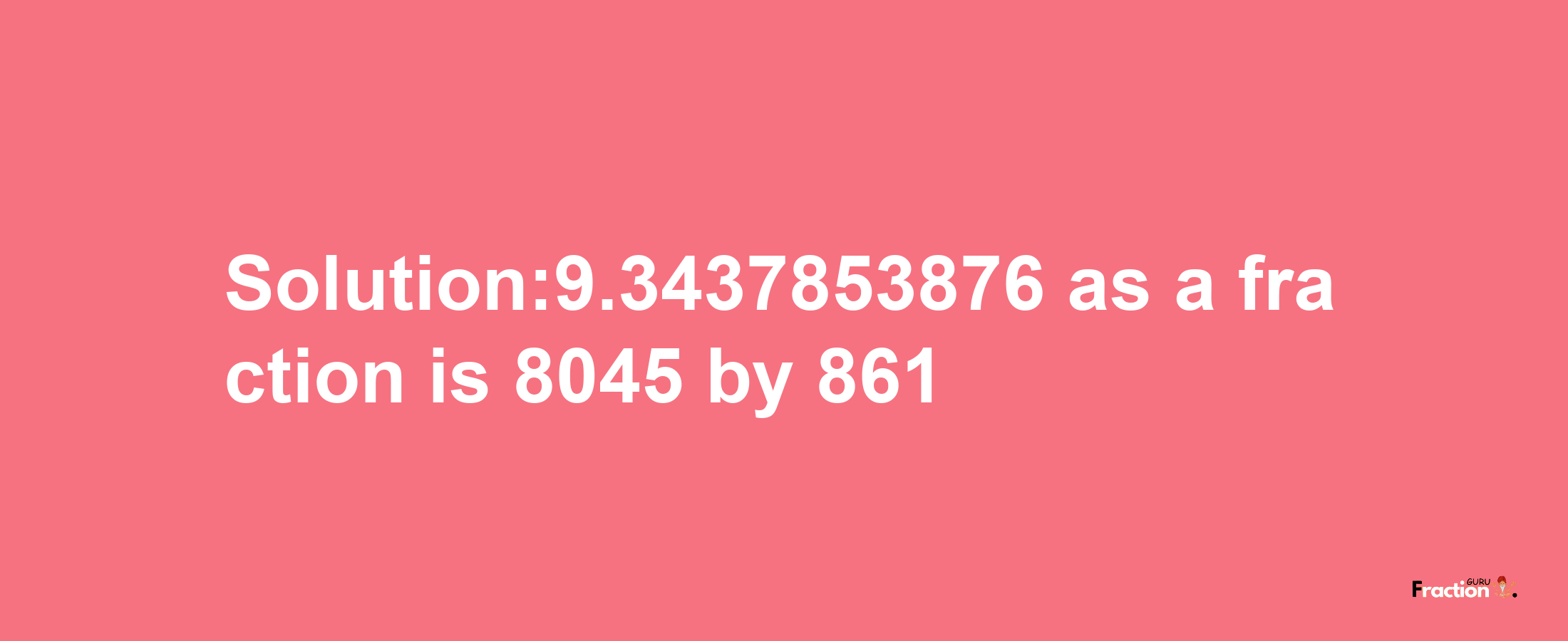 Solution:9.3437853876 as a fraction is 8045/861