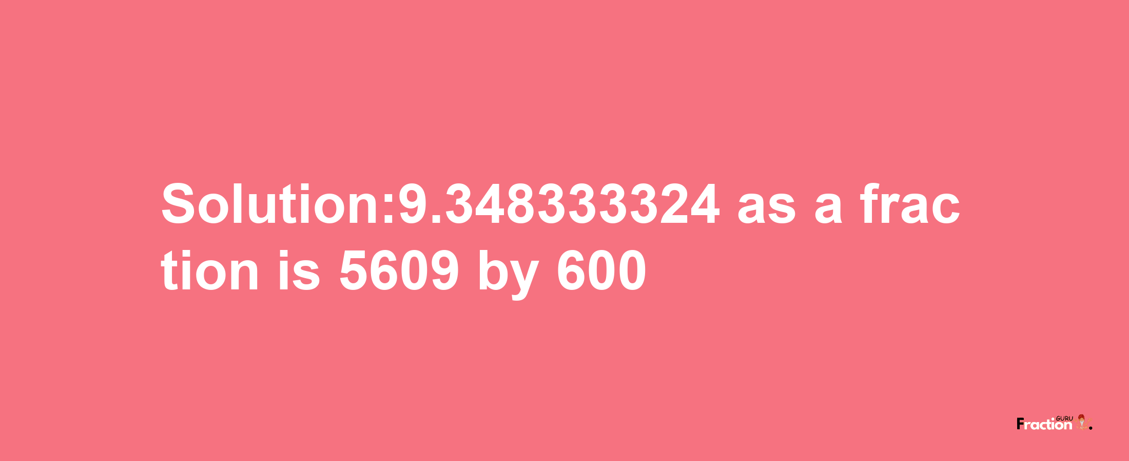 Solution:9.348333324 as a fraction is 5609/600