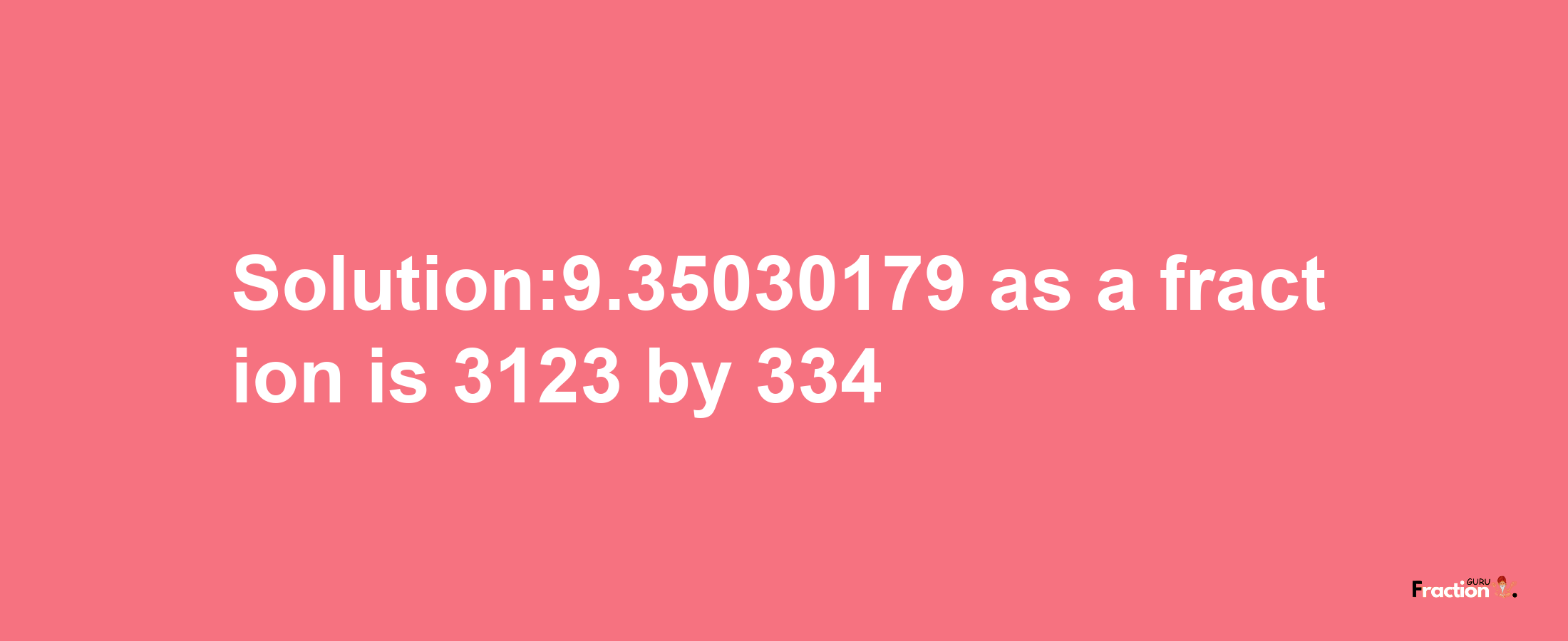 Solution:9.35030179 as a fraction is 3123/334