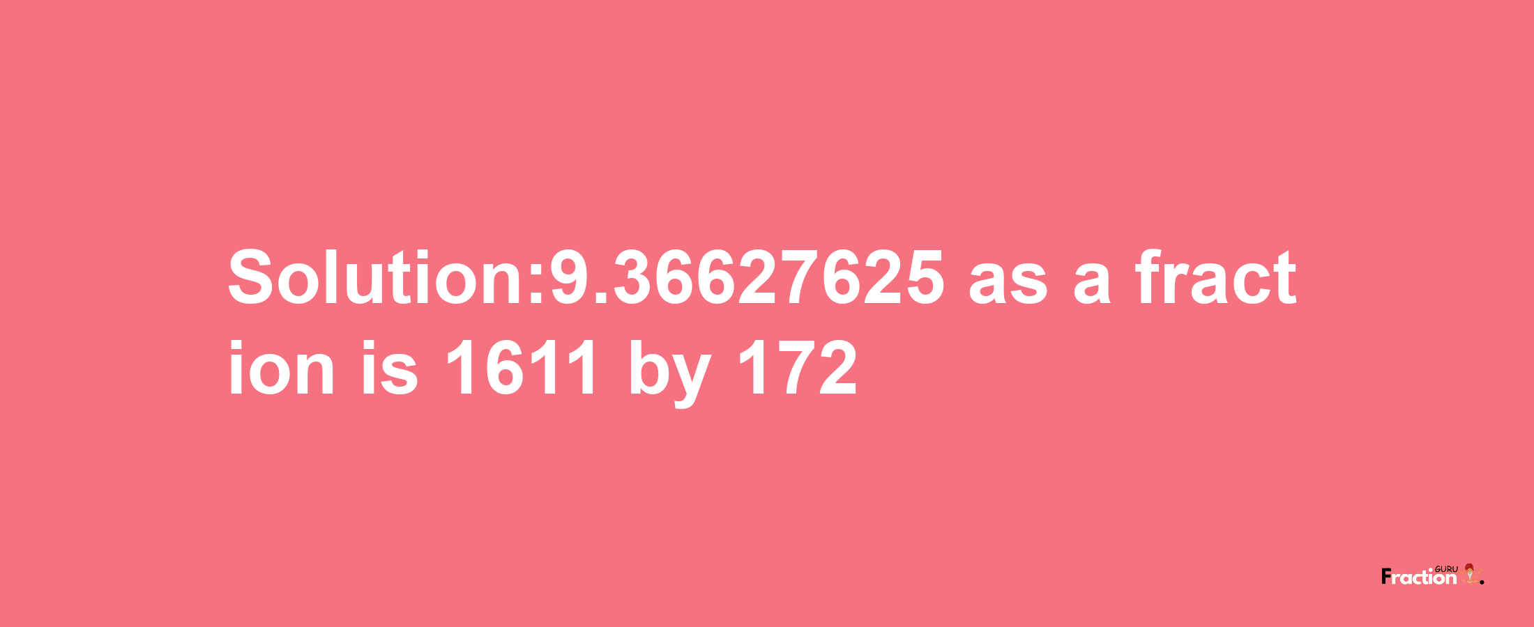 Solution:9.36627625 as a fraction is 1611/172