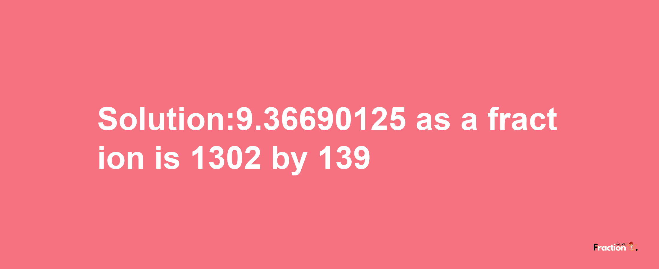 Solution:9.36690125 as a fraction is 1302/139