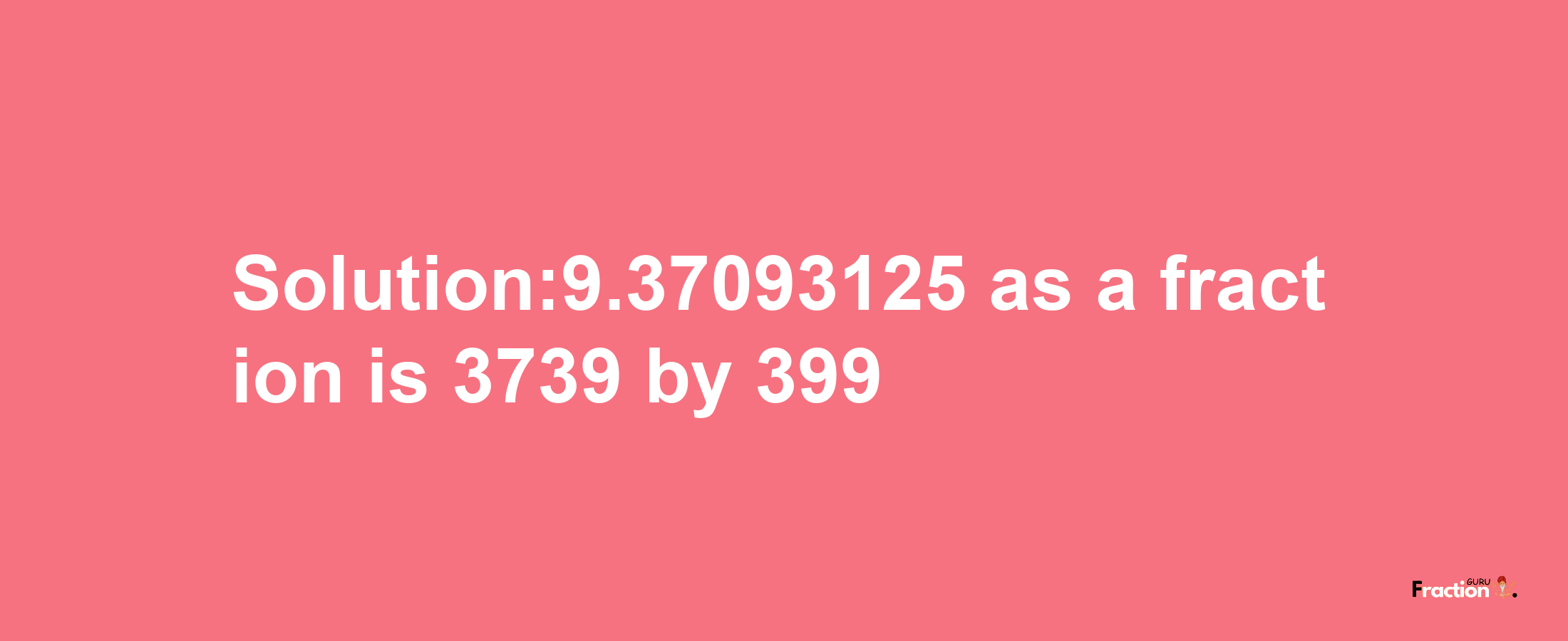 Solution:9.37093125 as a fraction is 3739/399