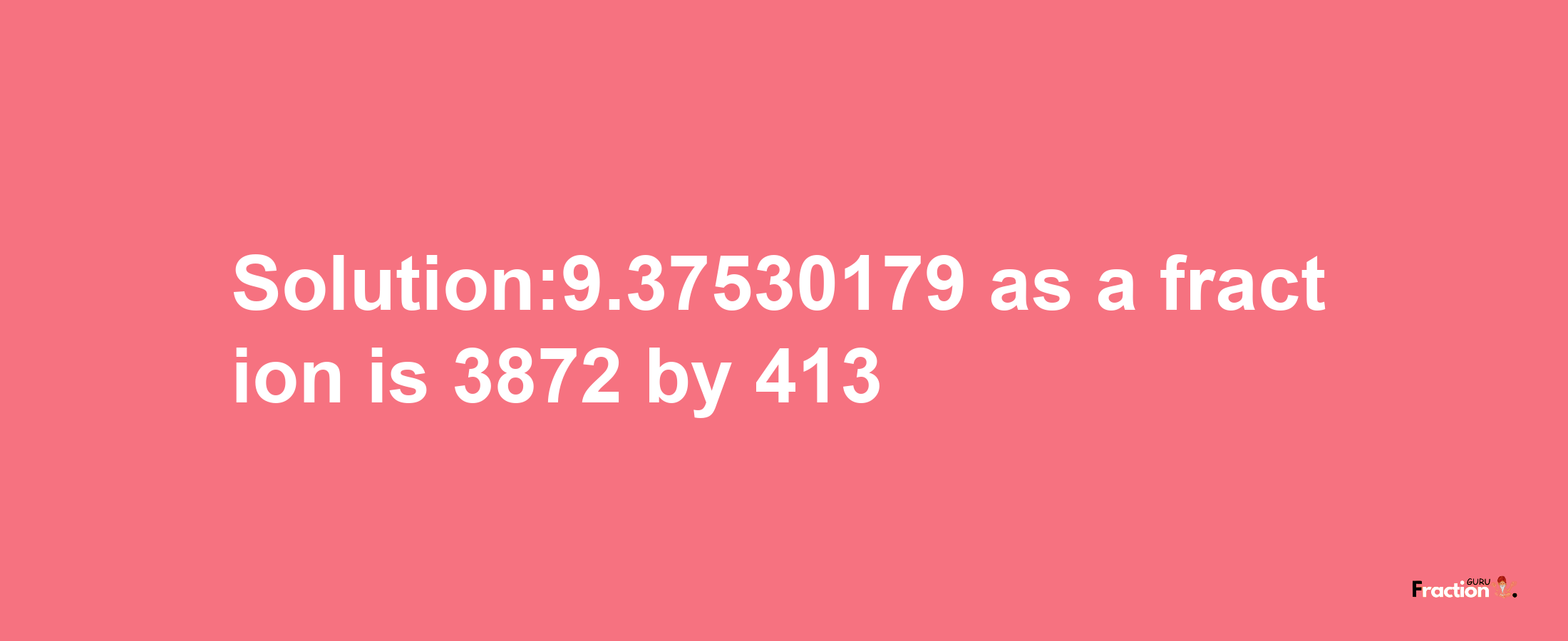 Solution:9.37530179 as a fraction is 3872/413