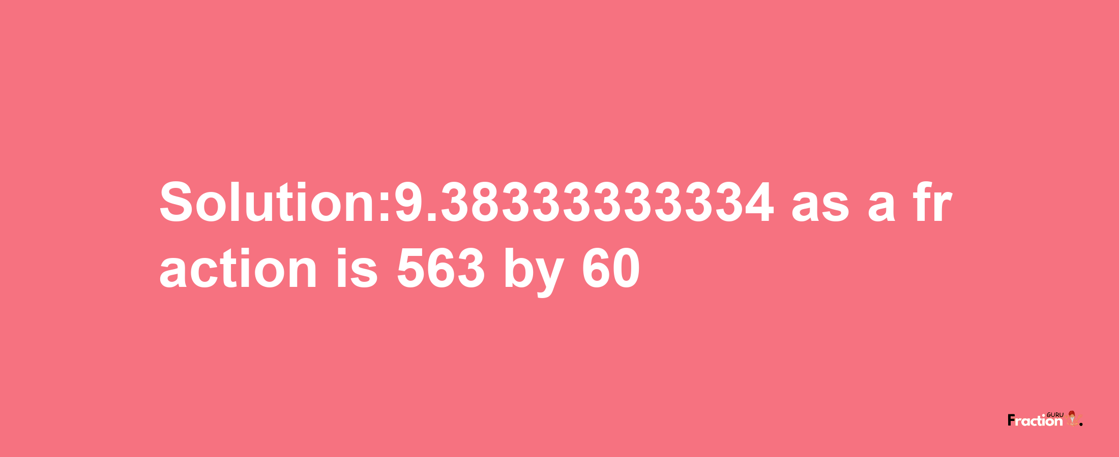 Solution:9.38333333334 as a fraction is 563/60