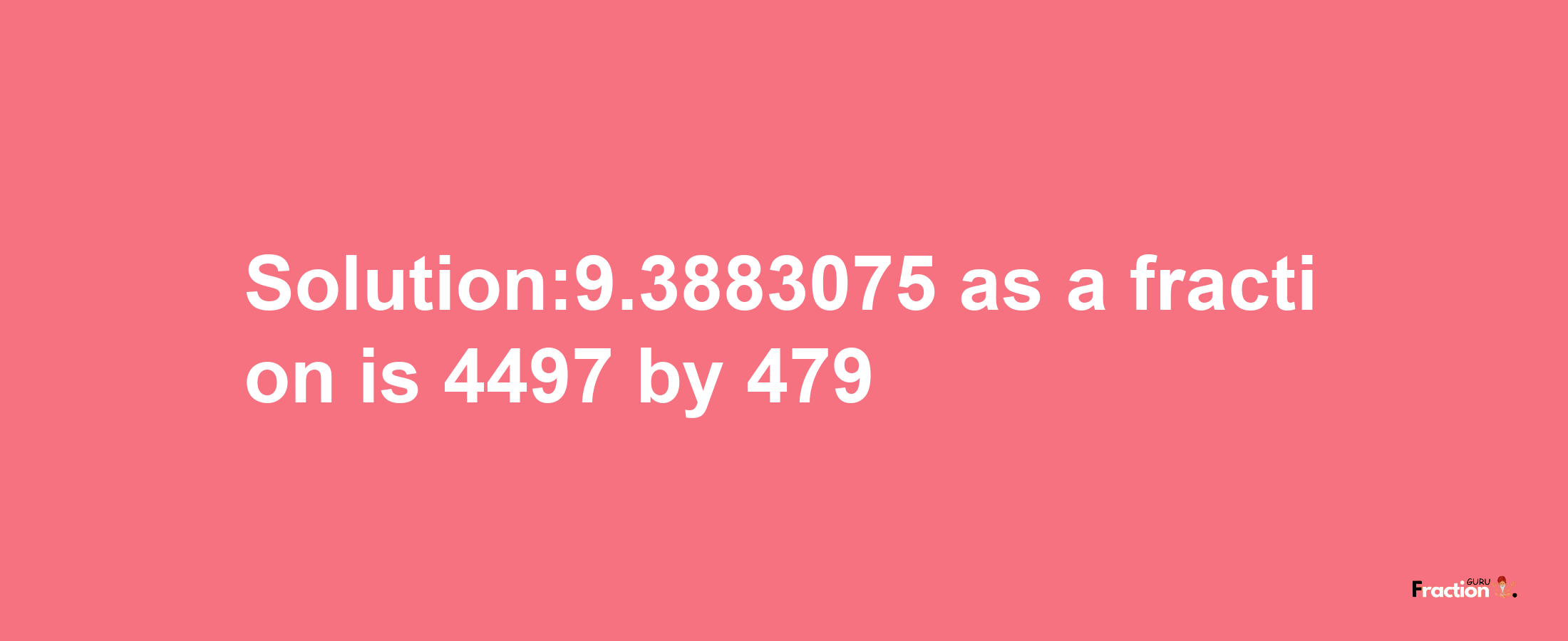 Solution:9.3883075 as a fraction is 4497/479