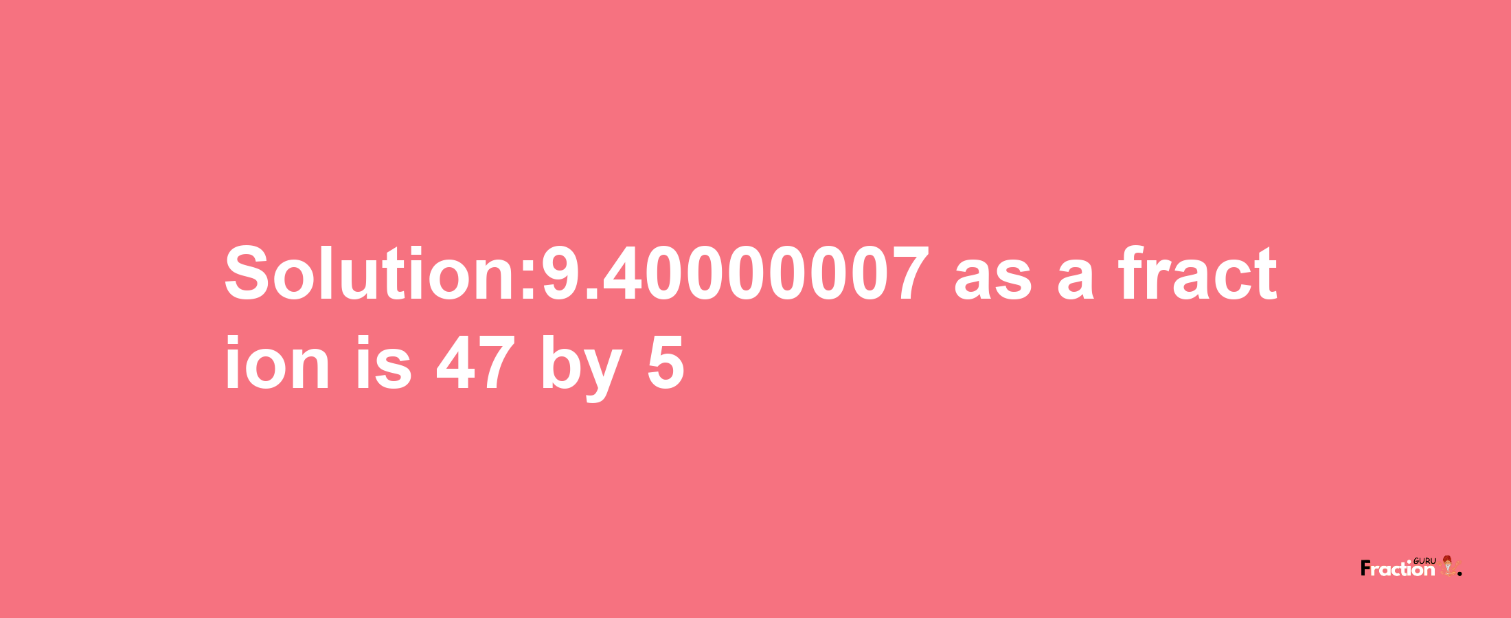 Solution:9.40000007 as a fraction is 47/5