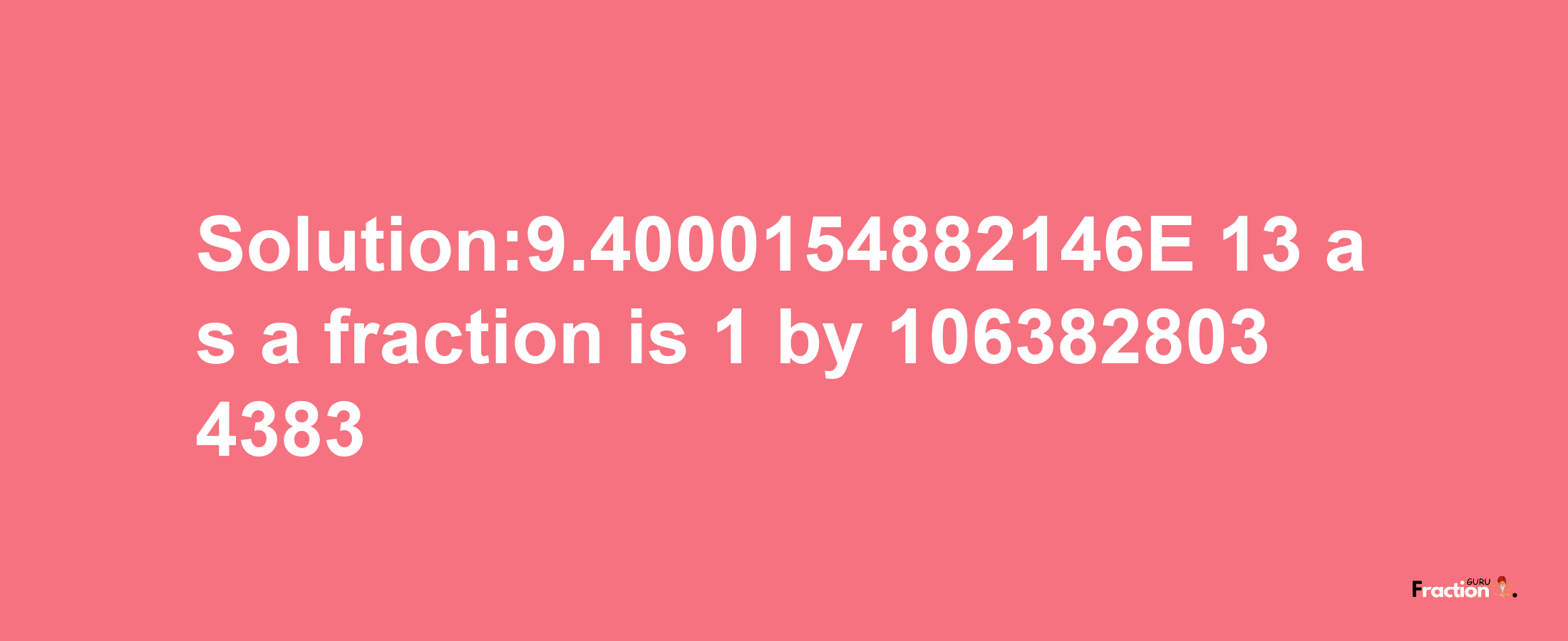 Solution:9.4000154882146E-13 as a fraction is 1/1063828034383