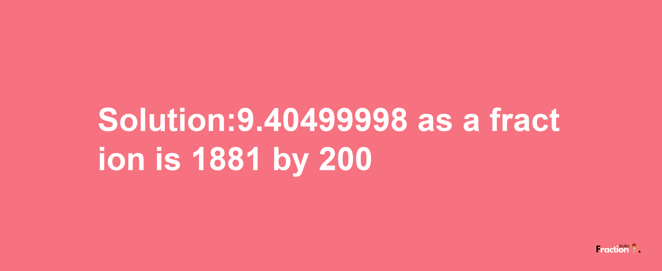 Solution:9.40499998 as a fraction is 1881/200