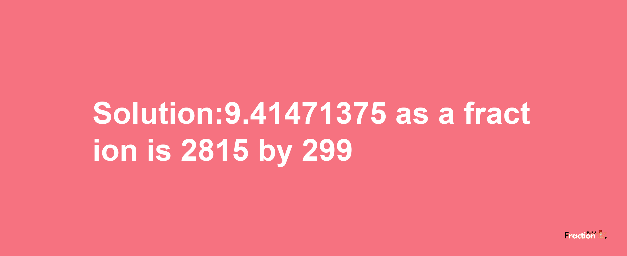 Solution:9.41471375 as a fraction is 2815/299