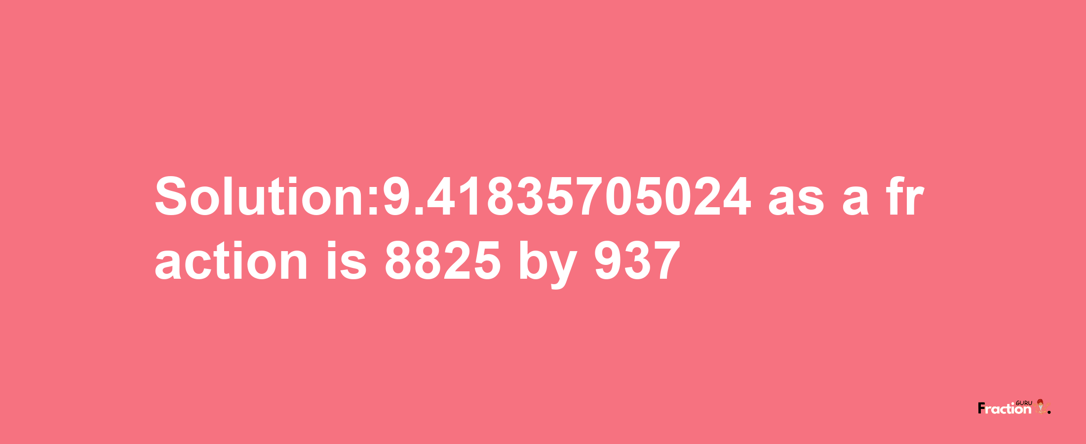 Solution:9.41835705024 as a fraction is 8825/937