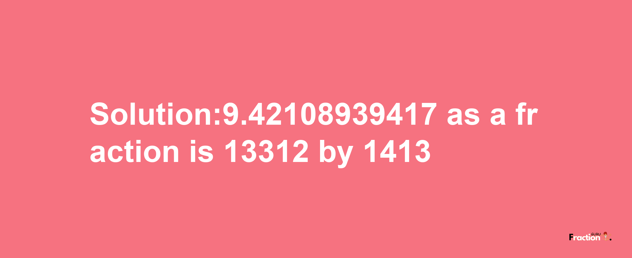 Solution:9.42108939417 as a fraction is 13312/1413