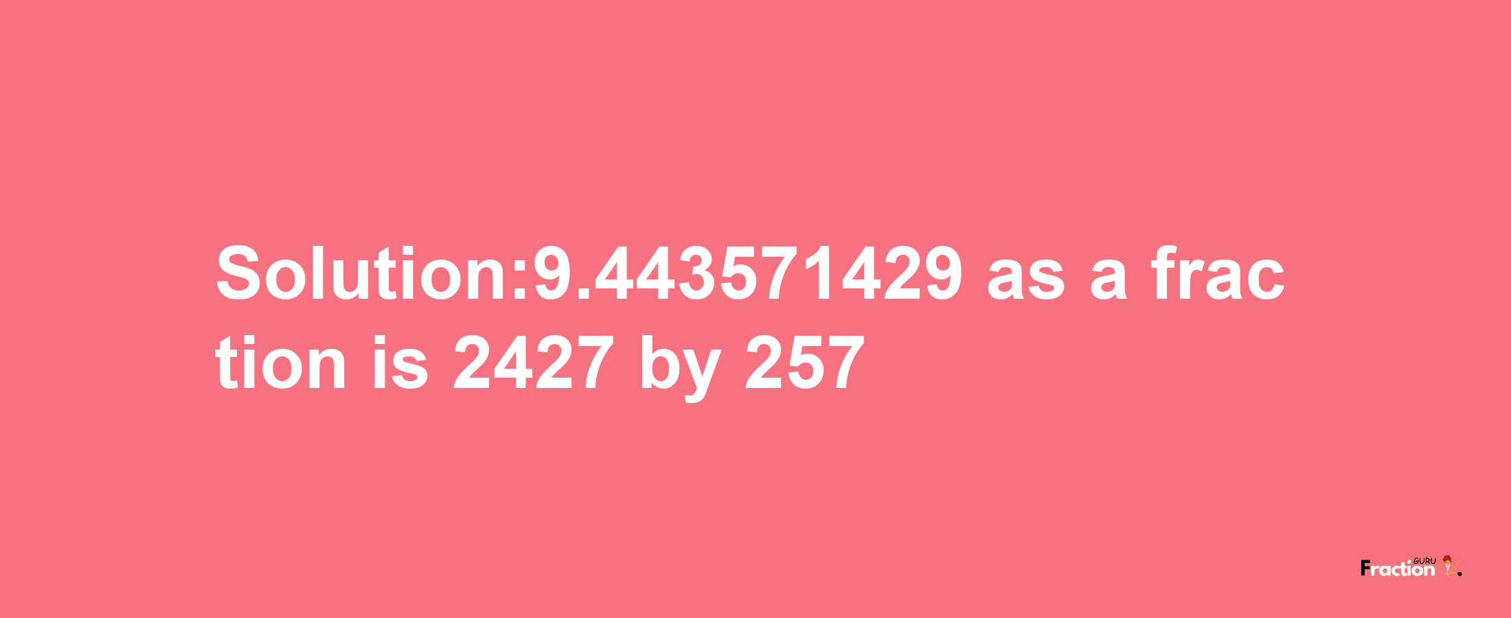 Solution:9.443571429 as a fraction is 2427/257