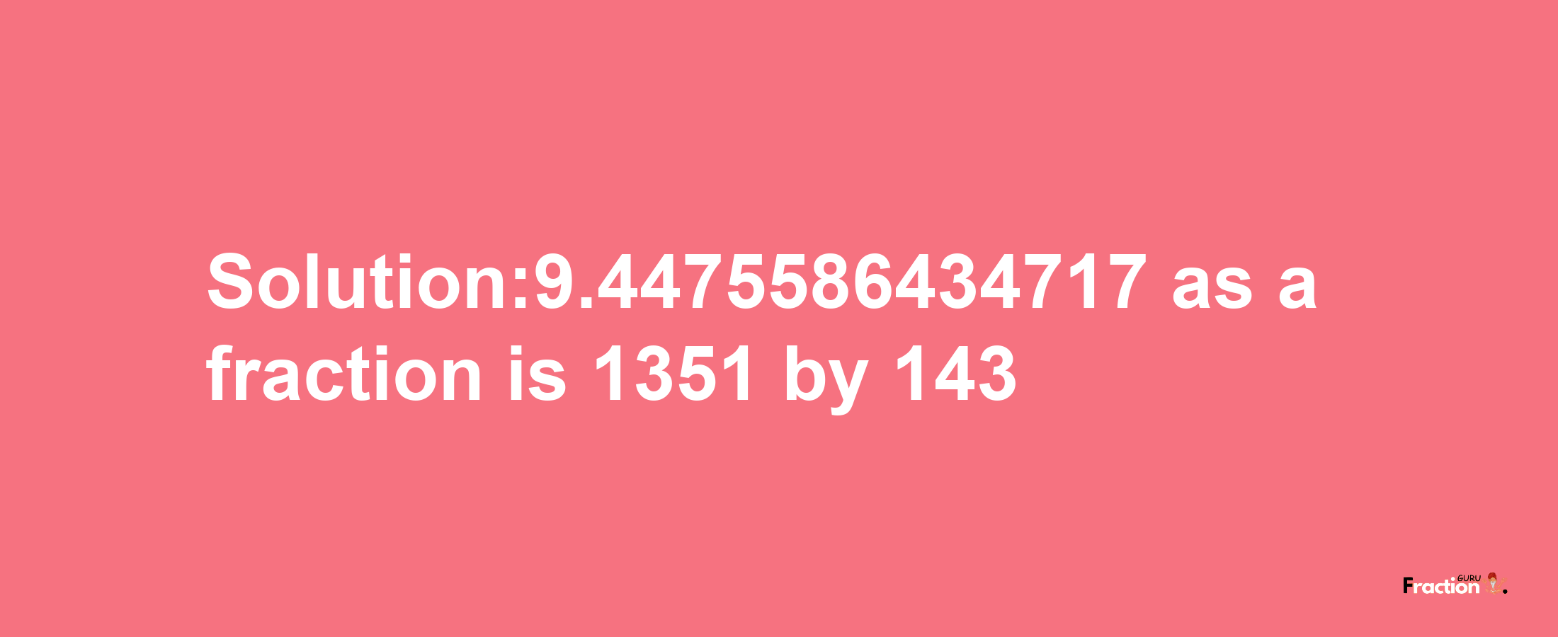 Solution:9.4475586434717 as a fraction is 1351/143