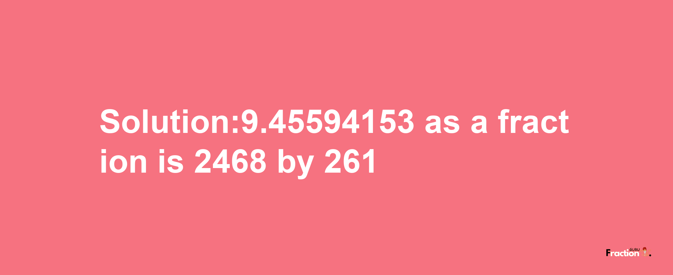 Solution:9.45594153 as a fraction is 2468/261