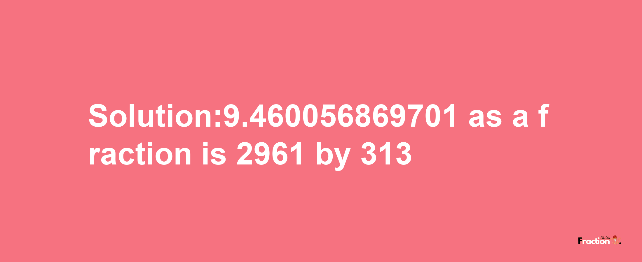 Solution:9.460056869701 as a fraction is 2961/313