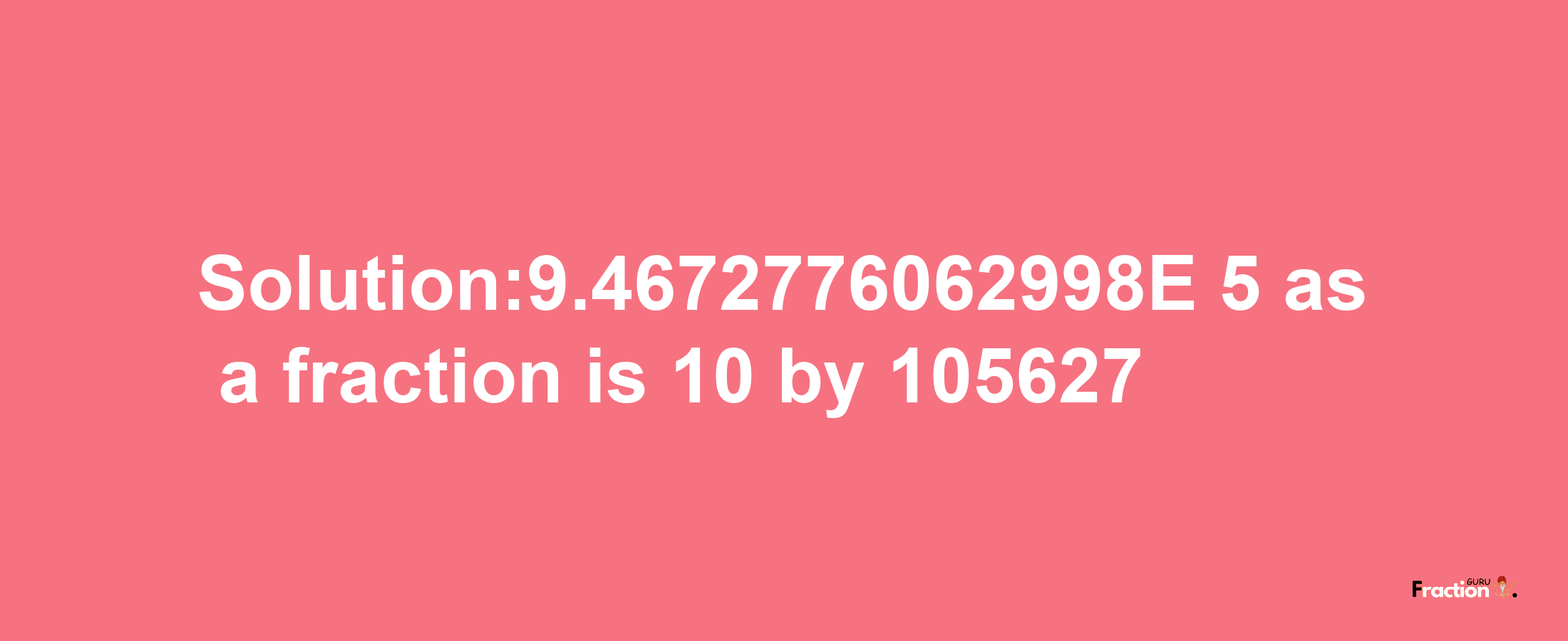 Solution:9.4672776062998E-5 as a fraction is 10/105627