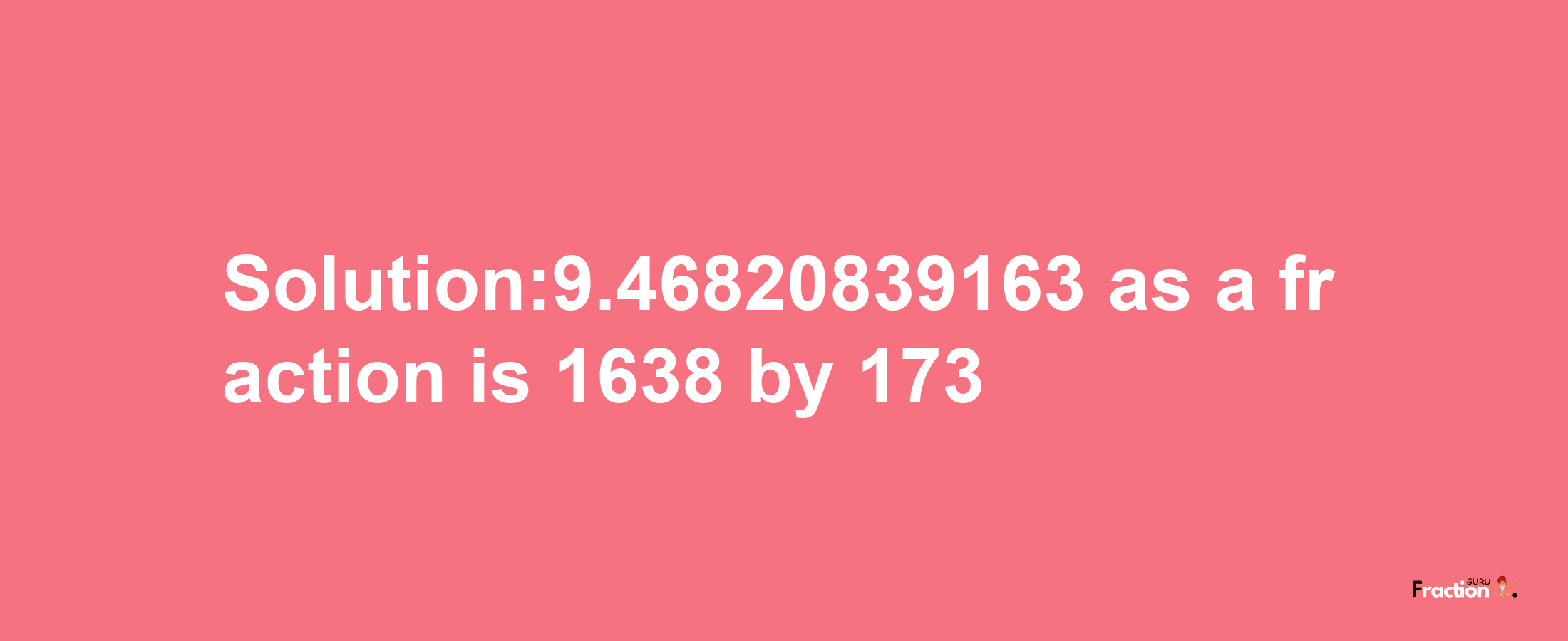 Solution:9.46820839163 as a fraction is 1638/173