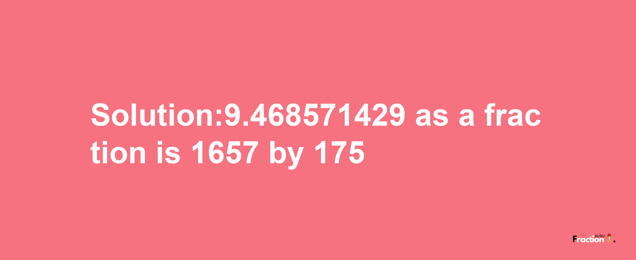 Solution:9.468571429 as a fraction is 1657/175