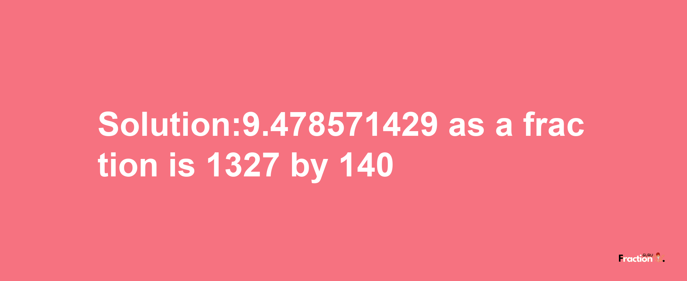 Solution:9.478571429 as a fraction is 1327/140