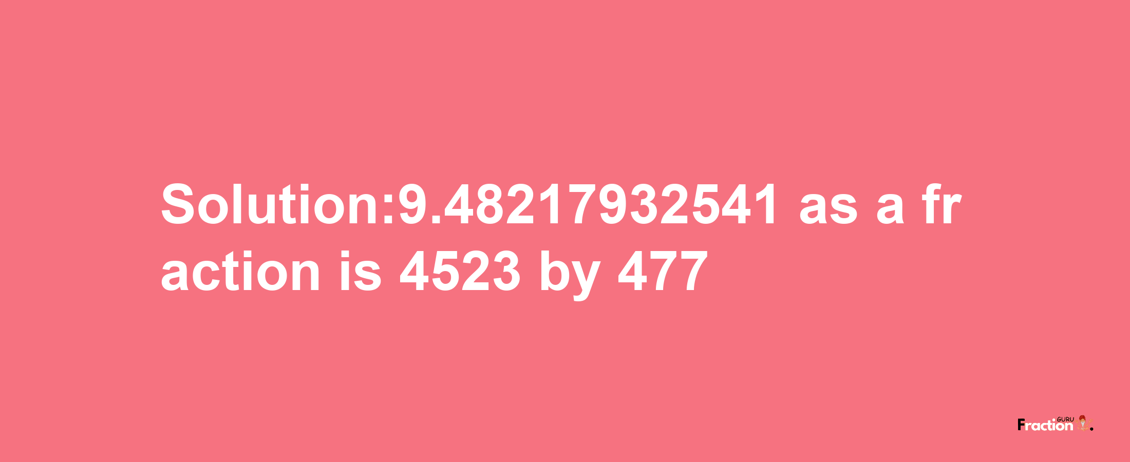 Solution:9.48217932541 as a fraction is 4523/477