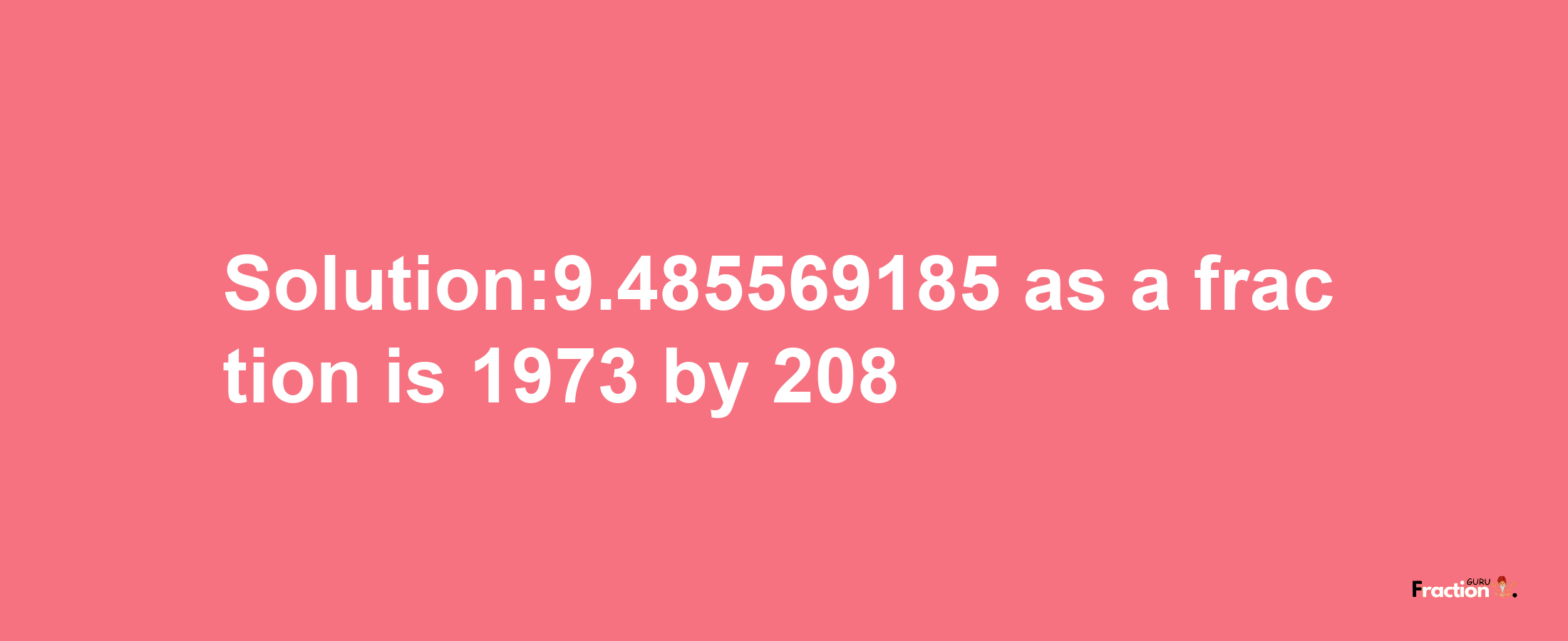 Solution:9.485569185 as a fraction is 1973/208