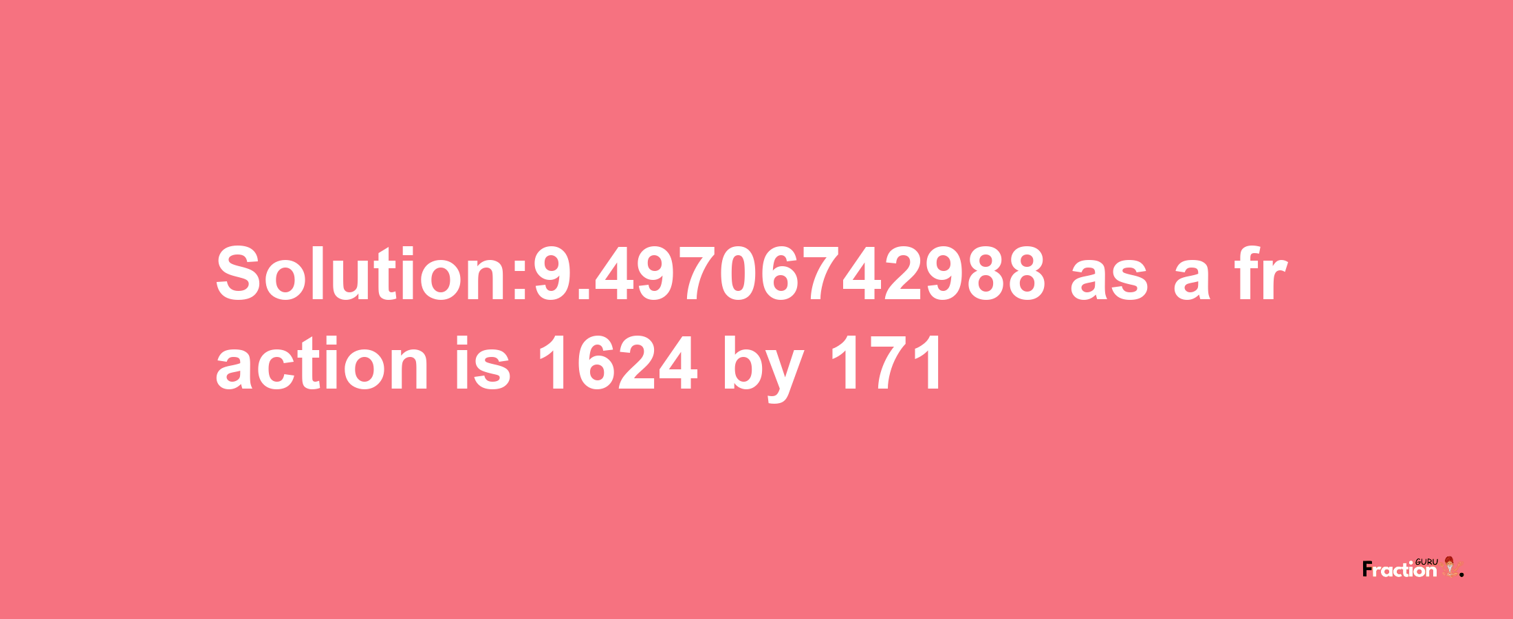 Solution:9.49706742988 as a fraction is 1624/171