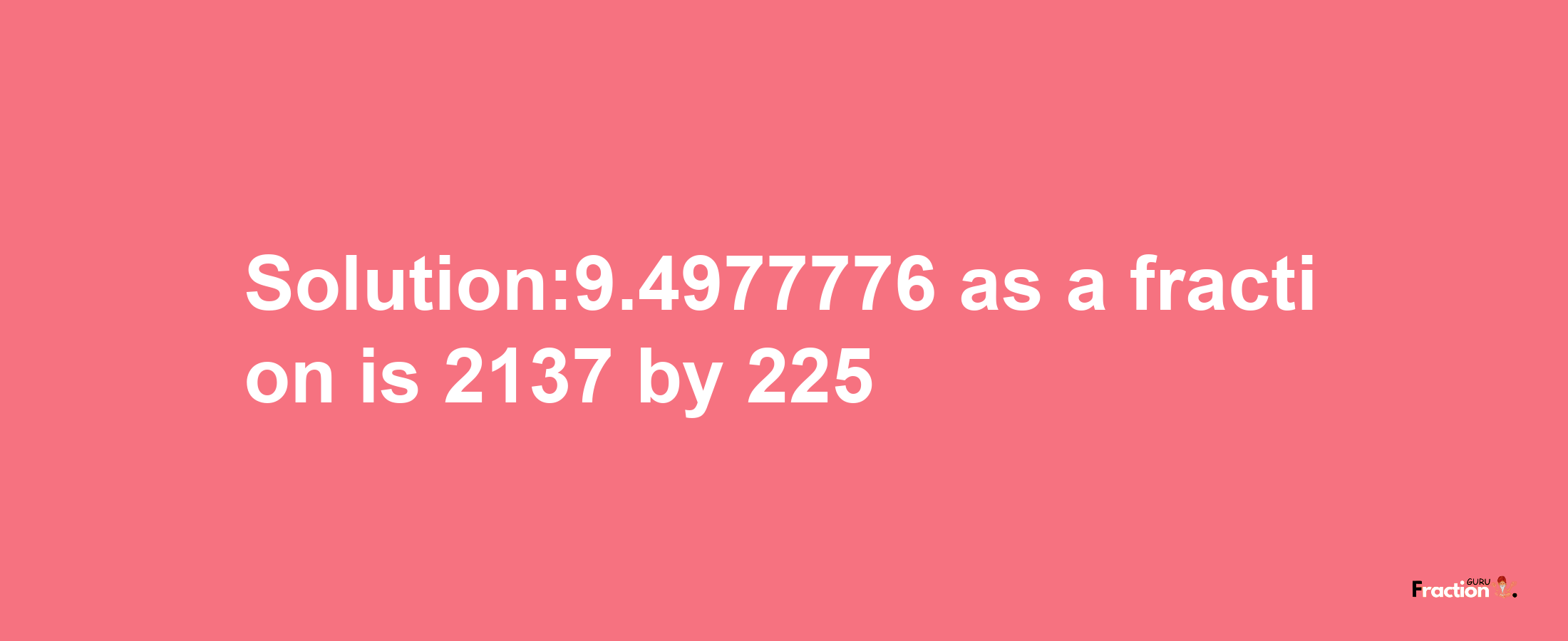 Solution:9.4977776 as a fraction is 2137/225