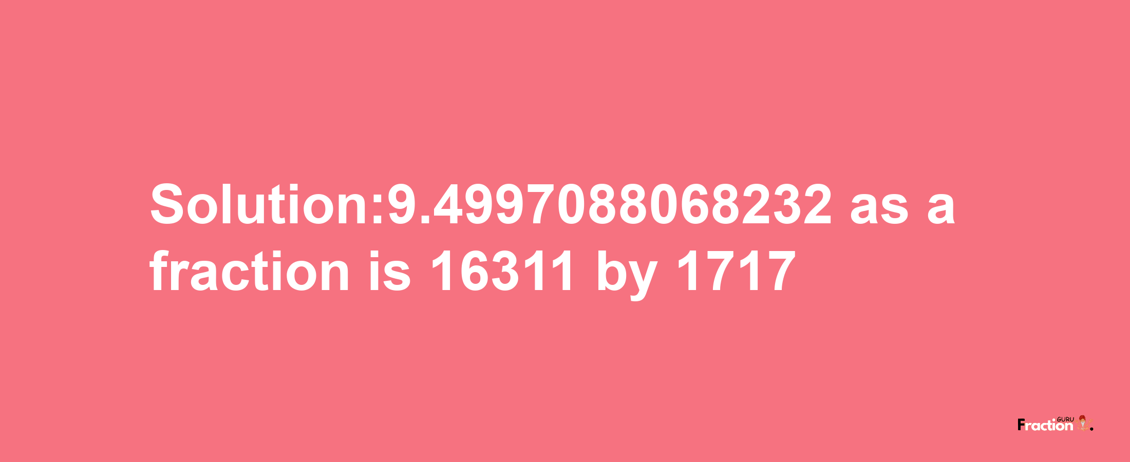 Solution:9.4997088068232 as a fraction is 16311/1717