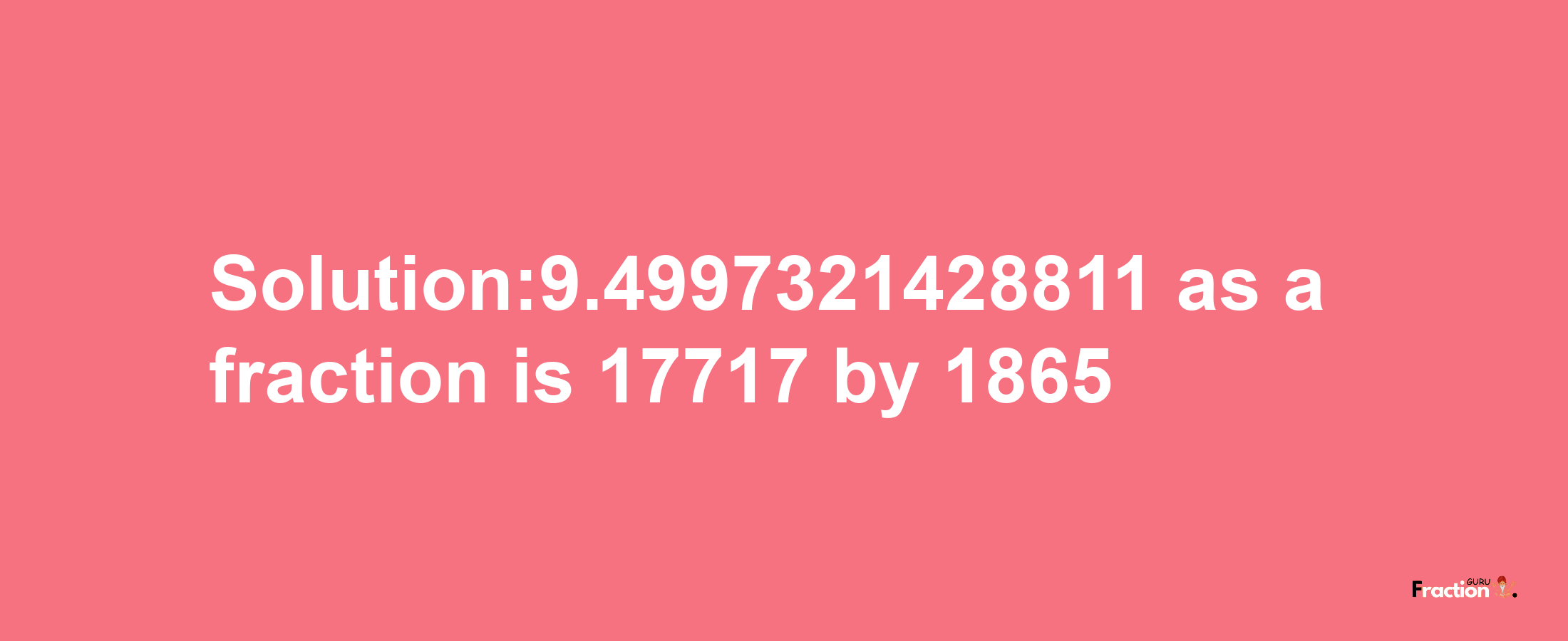 Solution:9.4997321428811 as a fraction is 17717/1865