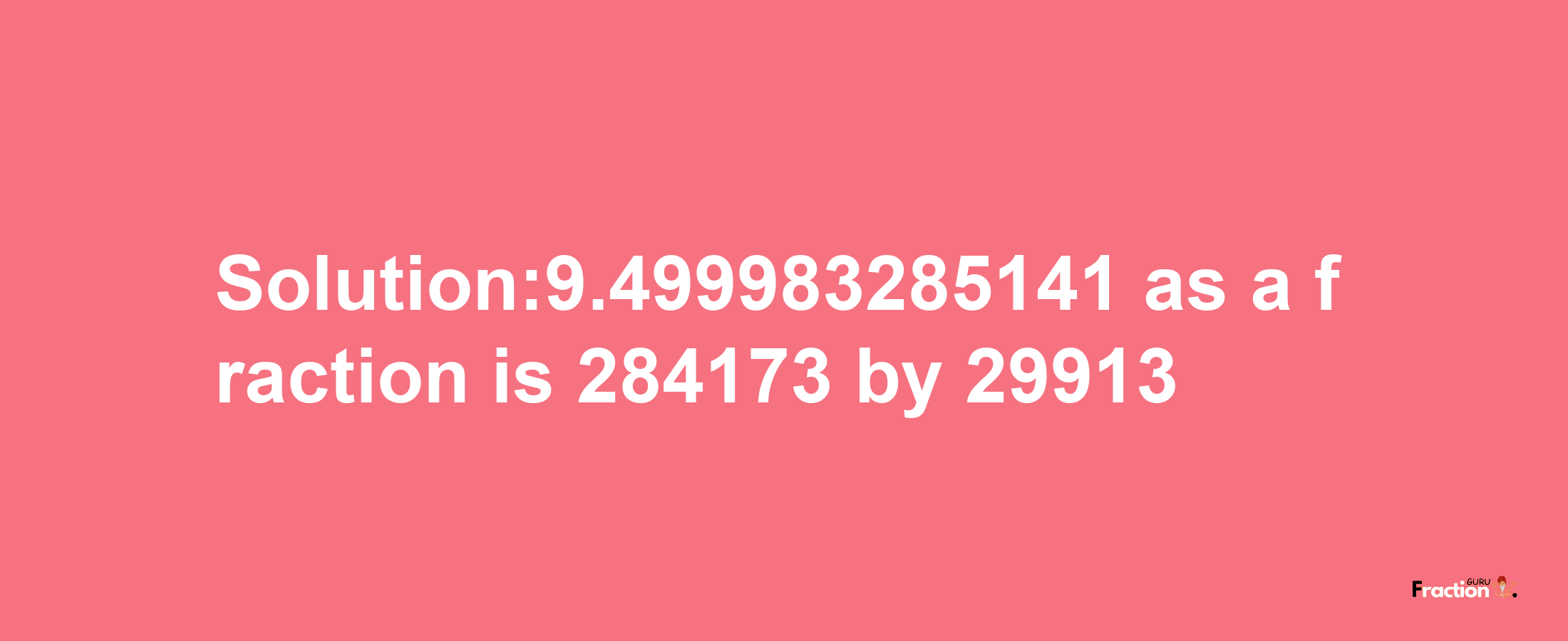 Solution:9.499983285141 as a fraction is 284173/29913