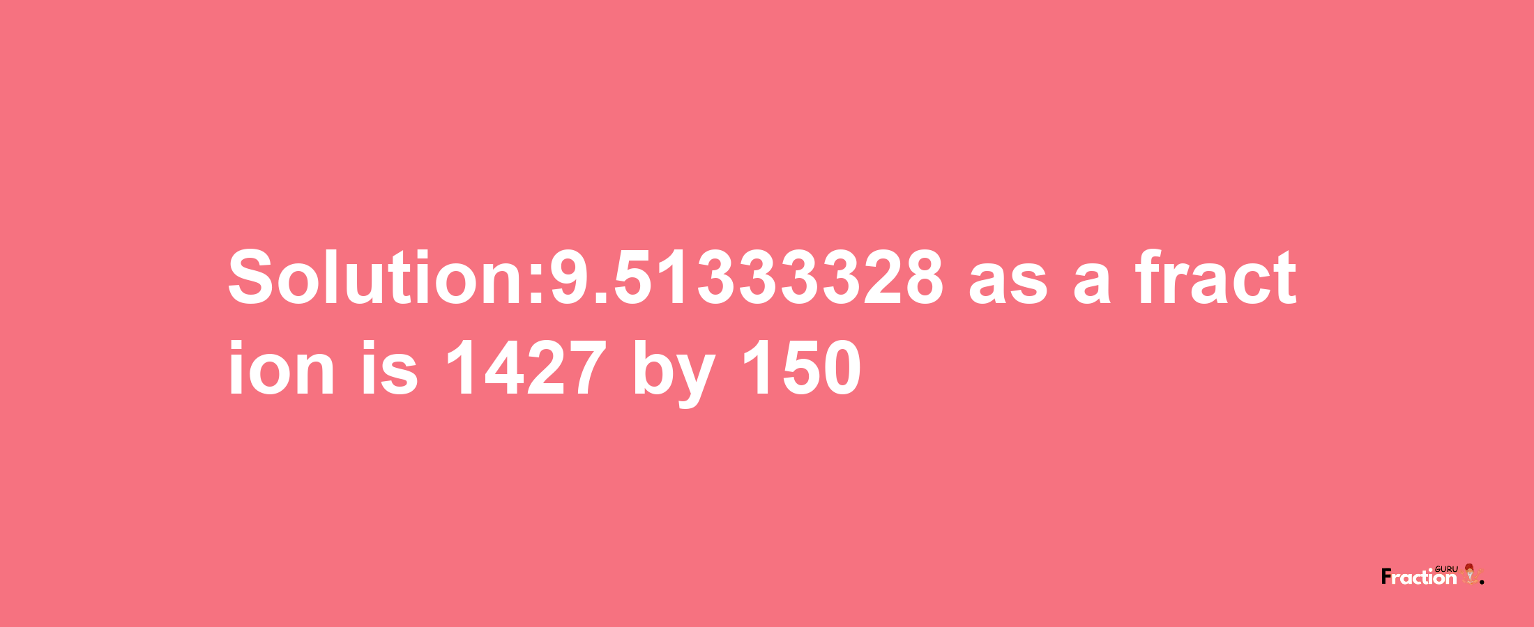 Solution:9.51333328 as a fraction is 1427/150