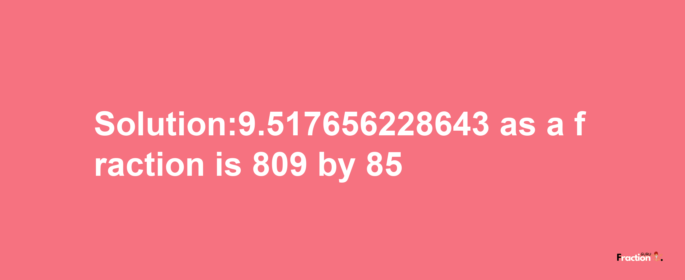 Solution:9.517656228643 as a fraction is 809/85